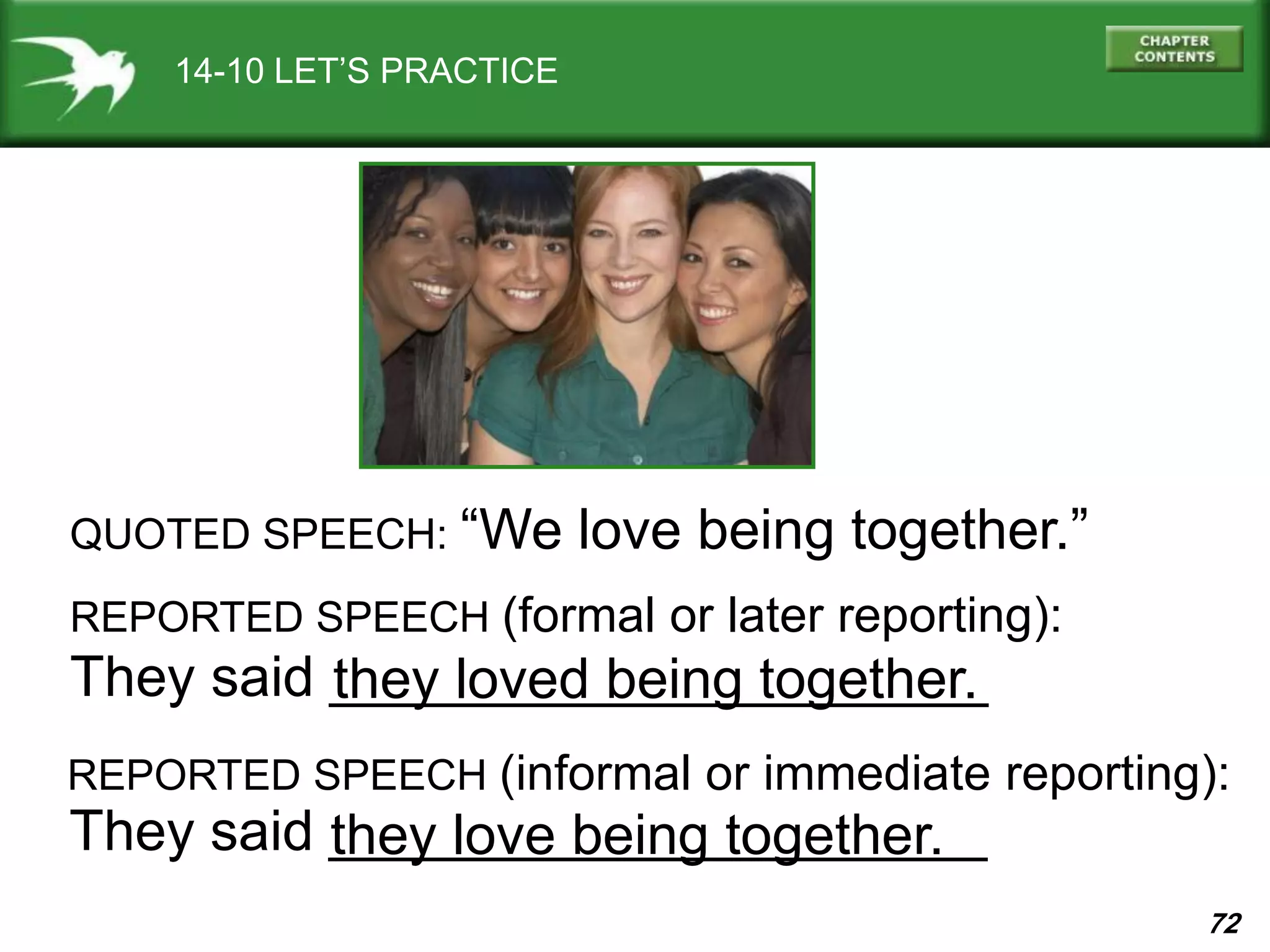 72
They said _____________________
14-10 LET’S PRACTICE
QUOTED SPEECH: “We love being together.”
REPORTED SPEECH (formal or later reporting):
they loved being together.
REPORTED SPEECH (informal or immediate reporting):
They said _____________________they love being together.
 