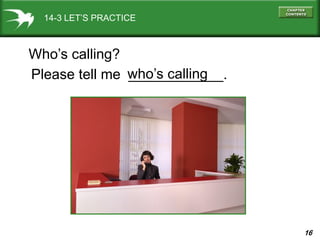16
14-3 LET’S PRACTICE
Who’s calling?
Please tell me ____________.who’s calling
 
