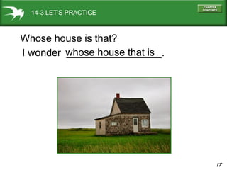 17
14-3 LET’S PRACTICE
Whose house is that?
I wonder _________________.whose house that is
 
