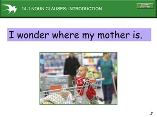 2
14-1 NOUN CLAUSES: INTRODUCTION
I wonder where my mother is.
 