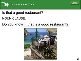 23
14-4 LET’S PRACTICE
Is that a good restaurant?
NOUN CLAUSE:
Do you know _______________________if that is a good restaurant?
 