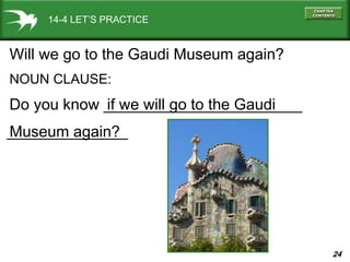 24
______________
14-4 LET’S PRACTICE
Will we go to the Gaudi Museum again?
NOUN CLAUSE:
Do you know _______________________if we will go to the Gaudi
Museum again?
 
