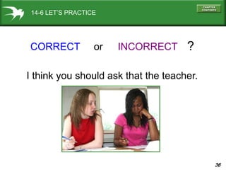 36
14-6 LET’S PRACTICE
CORRECT INCORRECTor ?
I think you should ask that the teacher.
 