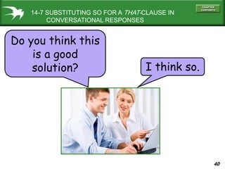 40
14-7 SUBSTITUTING SO FOR A THAT-CLAUSE IN
CONVERSATIONAL RESPONSES
Do you think this
is a good
solution? I think so.
 