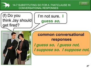47
14-7 SUBSTITUTING SO FOR A THAT-CLAUSE IN
CONVERSATIONAL RESPONSES
(f) Do you
think Jay should
get fired?
I’m not sure. I
guess so.
I guess so. I guess not.
I suppose so. I suppose not.
common conversational
responses
 