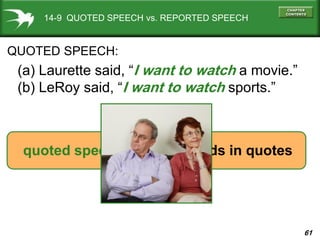 61
14-9 QUOTED SPEECH vs. REPORTED SPEECH
QUOTED SPEECH:
(a) Laurette said, “I want to watch a movie.”
(b) LeRoy said, “I want to watch sports.”
quoted speech = exact words in quotes
 