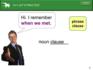 7
14-1 LET’S PRACTICE
phrase
clause
Hi. I remember
when we met.
noun _______clause
 