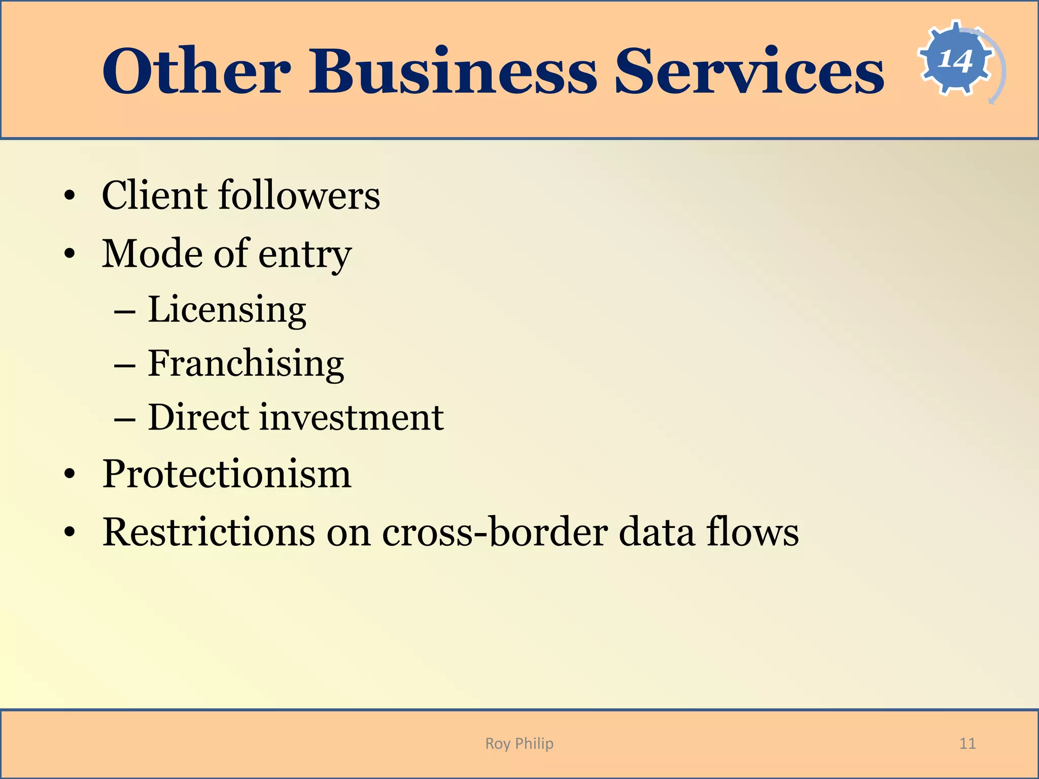 14
Other Business Services
• Client followers
• Mode of entry
– Licensing
– Franchising
– Direct investment
• Protectionism
• Restrictions on cross-border data flows
11Roy Philip
 