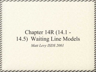 Chapter 14R (14.1 -
14.5) Waiting Line Models
     Matt Levy ISDS 2001
 