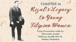 Rizal's Legacy
Rizal's Legacy
to Young
to Young
Filipino Women
Filipino Women
Group Presentation made by:
Group Presentation made by:
Macasadia, Jonalyn
Macasadia, Jonalyn
﻿
Mahusay, Aprielle Mae M.
﻿
Mahusay, Aprielle Mae M.
﻿
Mailom, Maybelene
﻿
Mailom, Maybelene
 