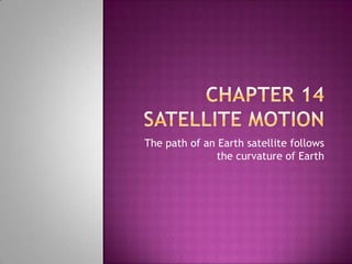 Chapter 14 Satellite Motion  The path of an Earth satellite follows the curvature of Earth 