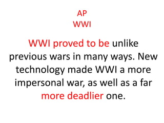 AP
              WWI

    WWI proved to be unlike
previous wars in many ways. New
 technology made WWI a more
 impersonal war, as well as a far
       more deadlier one.
 