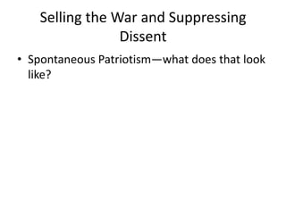 Selling the War and Suppressing
                 Dissent
• Spontaneous Patriotism—what does that look
  like?
 