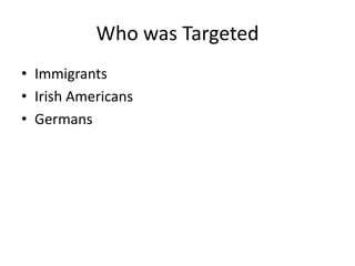 Who was Targeted
• Immigrants
• Irish Americans
• Germans
 