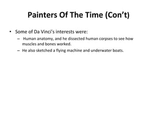 Painters Of The Time (Con’t ) Some of Da Vinci’s interests were: Human anatomy, and he dissected human corpses to see how muscles and bones worked. He also sketched a flying machine and underwater boats. 