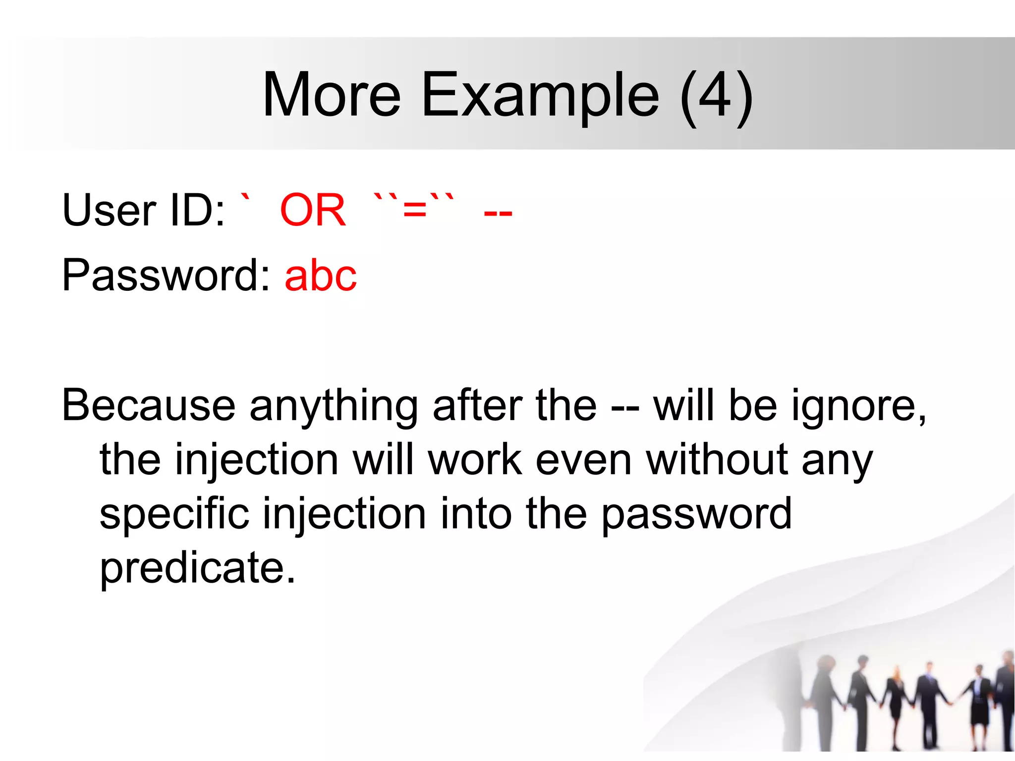 More Example (4)
User ID: ` OR ``=`` --
Password: abc
Because anything after the -- will be ignore,
the injection will work even without any
specific injection into the password
predicate.
 