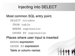 Injecting into SELECT
Most common SQL entry point.
SELECT columns
FROM table
WHERE expression
ORDER BY expression
Places where user input is inserted:
WHERE expression
ORDER BY expression
Table or column names
 