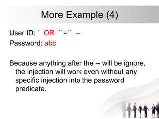 More Example (4)
User ID: ` OR ``=`` --
Password: abc
Because anything after the -- will be ignore,
the injection will work even without any
specific injection into the password
predicate.
 
