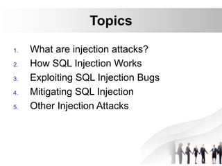 Topics
1. What are injection attacks?
2. How SQL Injection Works
3. Exploiting SQL Injection Bugs
4. Mitigating SQL Injection
5. Other Injection Attacks
 
