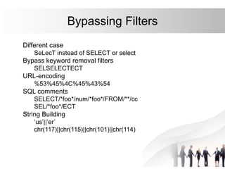 Bypassing Filters
Different case
SeLecT instead of SELECT or select
Bypass keyword removal filters
SELSELECTECT
URL-encoding
%53%45%4C%45%43%54
SQL comments
SELECT/*foo*/num/*foo*/FROM/**/cc
SEL/*foo*/ECT
String Building
‘us’||’er’
chr(117)||chr(115)||chr(101)||chr(114)
 