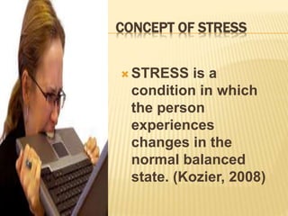 CONCEPT OF STRESS
 STRESS is a
condition in which
the person
experiences
changes in the
normal balanced
state. (Kozier, 2008)
 