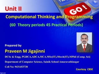 Unit II
Computational Thinking and Programming
(60 Theory periods 45 Practical Periods)
DCSc & Engg, PGDCA,ADCA,MCA.MSc(IT),Mtech(IT),MPhil (Comp. Sci)
Department of Computer Science, Sainik School Amaravathinagar
Cell No: 9431453730
Praveen M Jigajinni
Prepared by
Courtesy CBSE
 