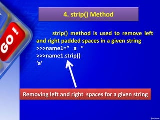 4. strip() Method
strip() method is used to remove left
and right padded spaces in a given string
>>>name1=“ a “
>>>name1.strip()
‘a‘
Removing left and right spaces for a given string
 