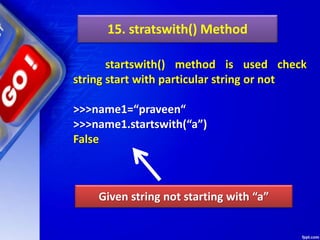 15. stratswith() Method
startswith() method is used check
string start with particular string or not
>>>name1=“praveen“
>>>name1.startswith(“a”)
False
Given string not starting with “a”
 