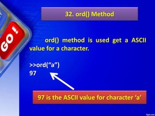 32. ord() Method
ord() method is used get a ASCII
value for a character.
>>ord(“a”)
97
97 is the ASCII value for character ‘a’
 