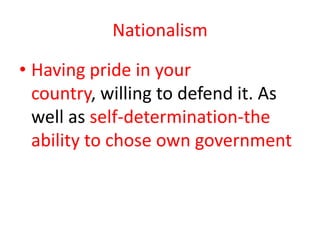 Nationalism

• Having pride in your
  country, willing to defend it. As
  well as self-determination-the
  ability to chose own government
 