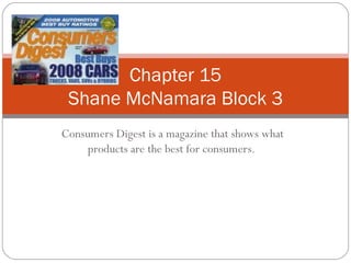 Consumers Digest is a magazine that shows what products are the best for consumers.  Chapter 15 Shane McNamara Block 3 