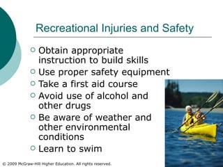 Recreational Injuries and Safety Obtain appropriate instruction to build skills Use proper safety equipment Take a first aid course Avoid use of alcohol and other drugs Be aware of weather and other environmental conditions Learn to swim 