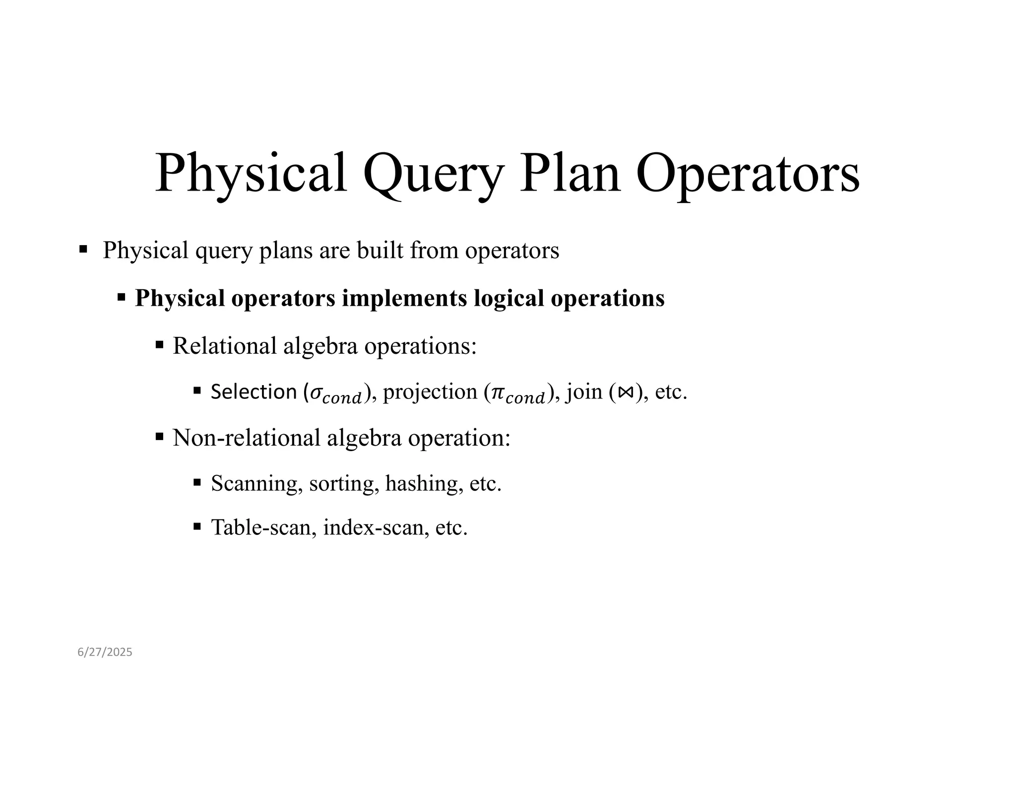 Physical Query Plan Operators  Physical query plans are built from operators  Physical operators implements logical operations  Relational algebra operations:  Selection ( ), projection ( ), join ( ), etc.  Non-relational algebra operation:  Scanning, sorting, hashing, etc.  Table-scan, index-scan, etc. 6/27/2025 
