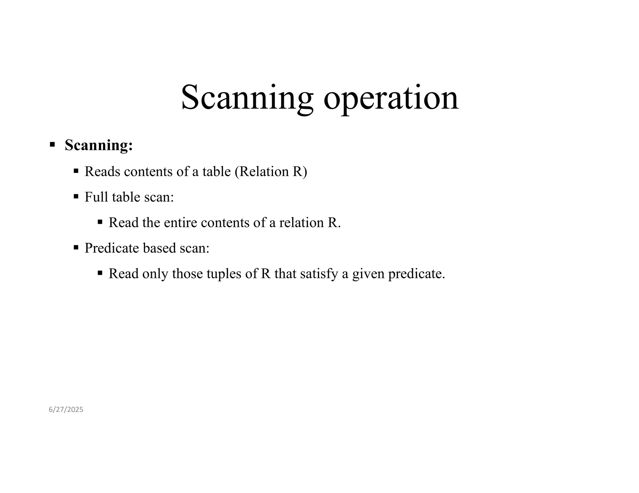 Scanning operation  Scanning:  Reads contents of a table (Relation R)  Full table scan:  Read the entire contents of a relation R.  Predicate based scan:  Read only those tuples of R that satisfy a given predicate. 6/27/2025 