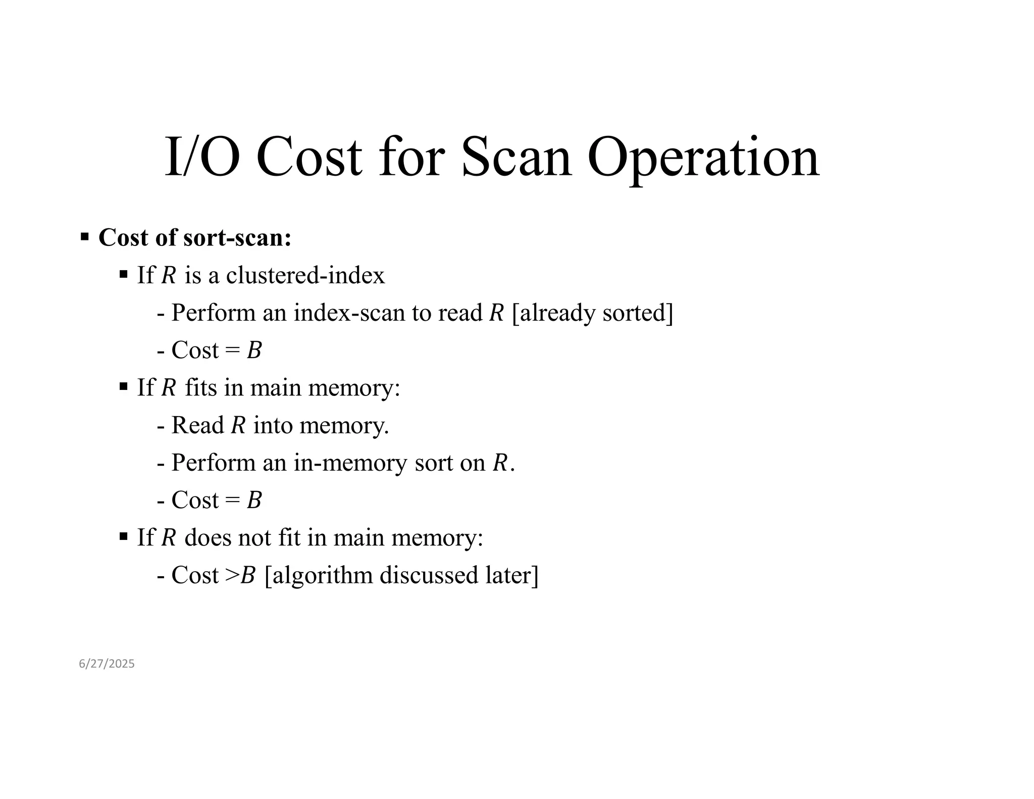 I/O Cost for Scan Operation  Cost of sort-scan:  If is a clustered-index - Perform an index-scan to read [already sorted] - Cost =  If fits in main memory: - Read into memory. - Perform an in-memory sort on . - Cost =  If does not fit in main memory: - Cost > [algorithm discussed later] 6/27/2025 