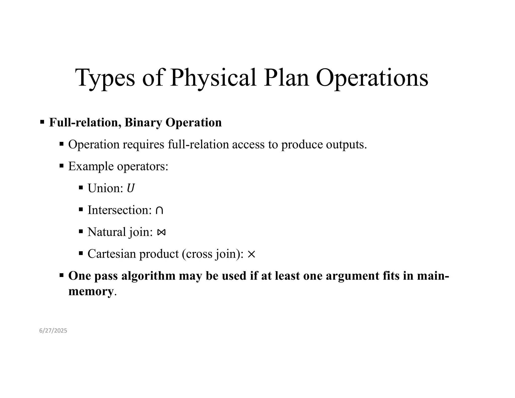 Types of Physical Plan Operations  Full-relation, Binary Operation  Operation requires full-relation access to produce outputs.  Example operators:  Union:  Intersection:  Natural join:  Cartesian product (cross join):  One pass algorithm may be used if at least one argument fits in main- memory. 6/27/2025 