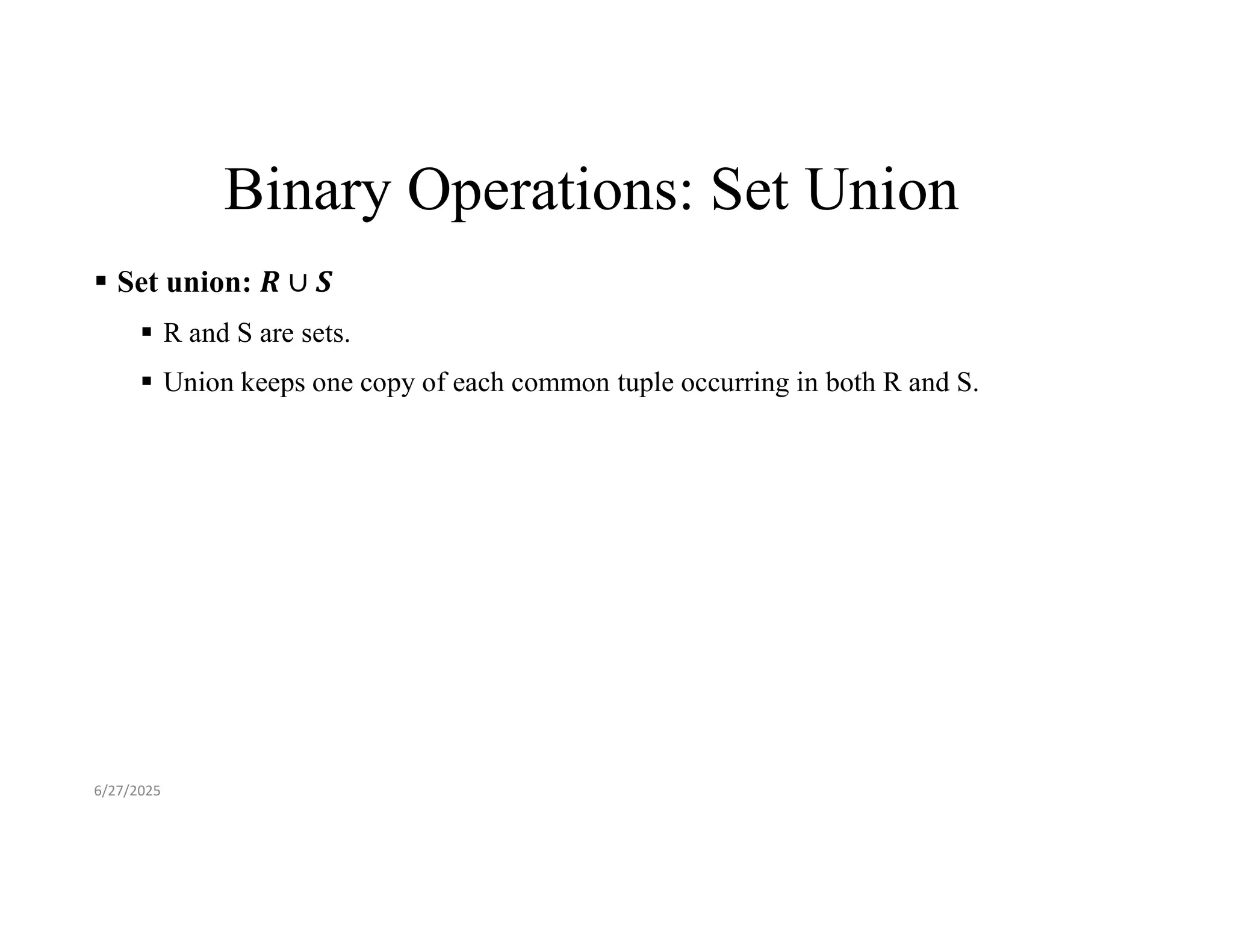Binary Operations: Set Union  Set union:  R and S are sets.  Union keeps one copy of each common tuple occurring in both R and S. 6/27/2025 
