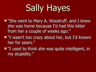 Sally Hayes “She went to Mary A. Woodruff, and I knew she was home because I'd had this letter from her a couple of weeks ago.”  “I wasn't too crazy about her, but I'd known her for years.”  “I used to think she was quite intelligent, in my stupidity.”  
