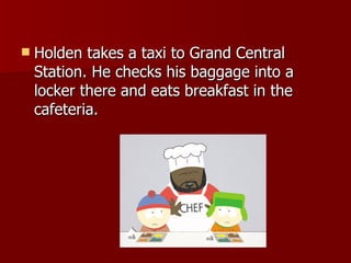 Holden takes a taxi to Grand Central Station. He checks his baggage into a locker there and eats breakfast in the cafeteria.  