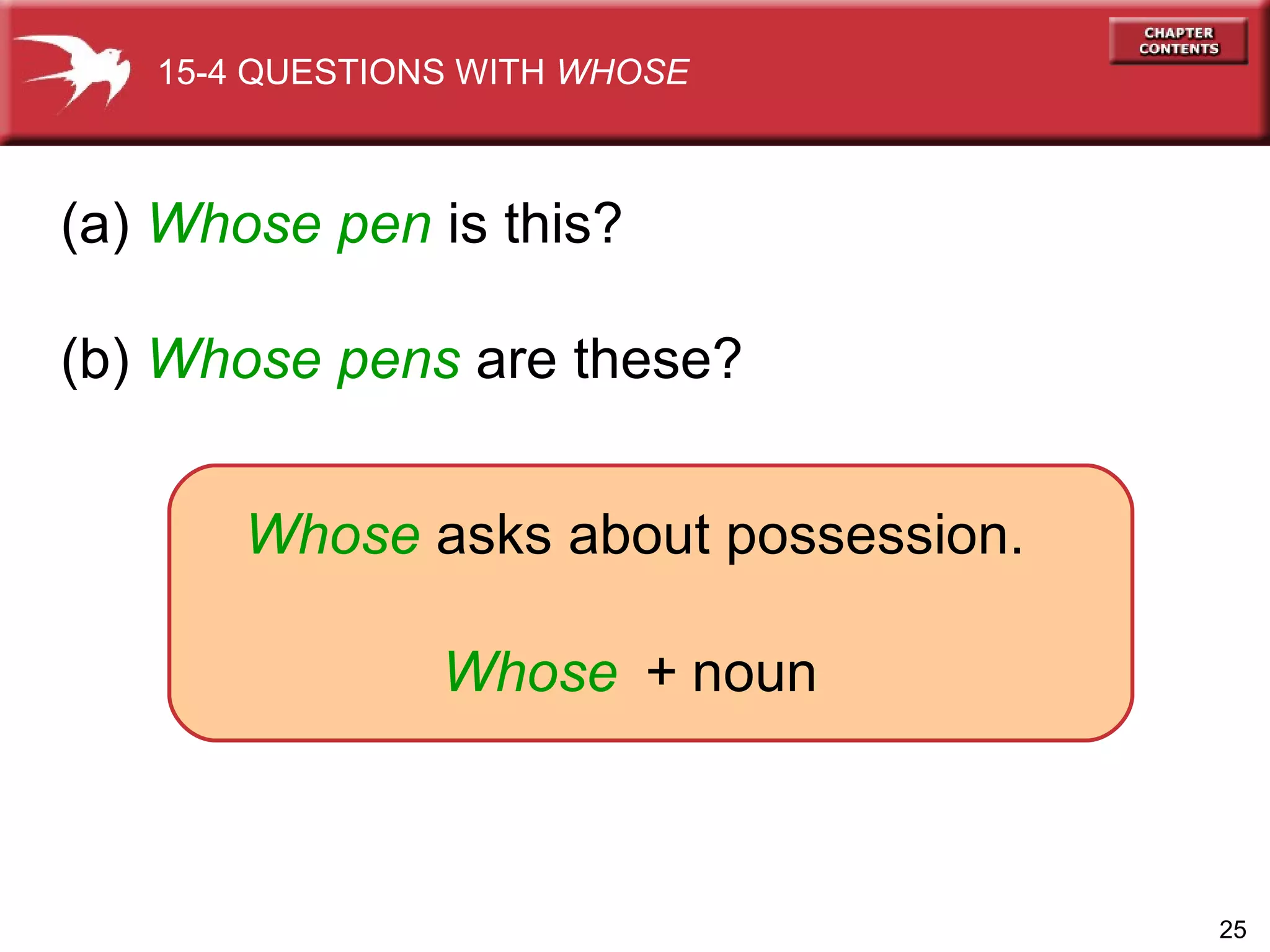 (a)  Whose   pen  is this?  (b)  Whose pens  are these? 15-4 QUESTIONS WITH  WHOSE Whose   asks about possession. Whose +  noun 