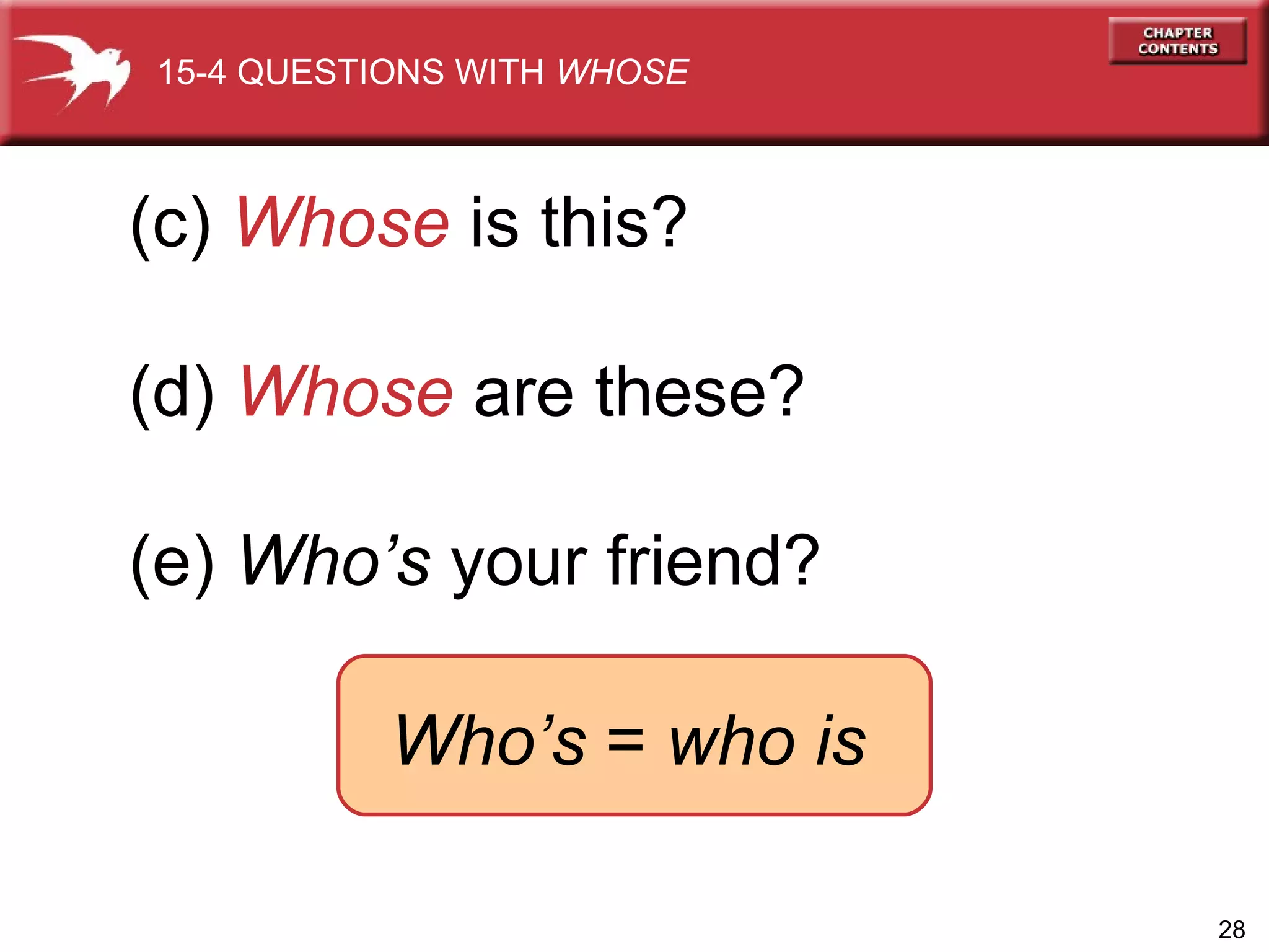 (c)  Whose  is this? (d)  Whose  are these?  (e)  Who’s  your friend?  15-4 QUESTIONS WITH  WHOSE Who’s  =  who is 