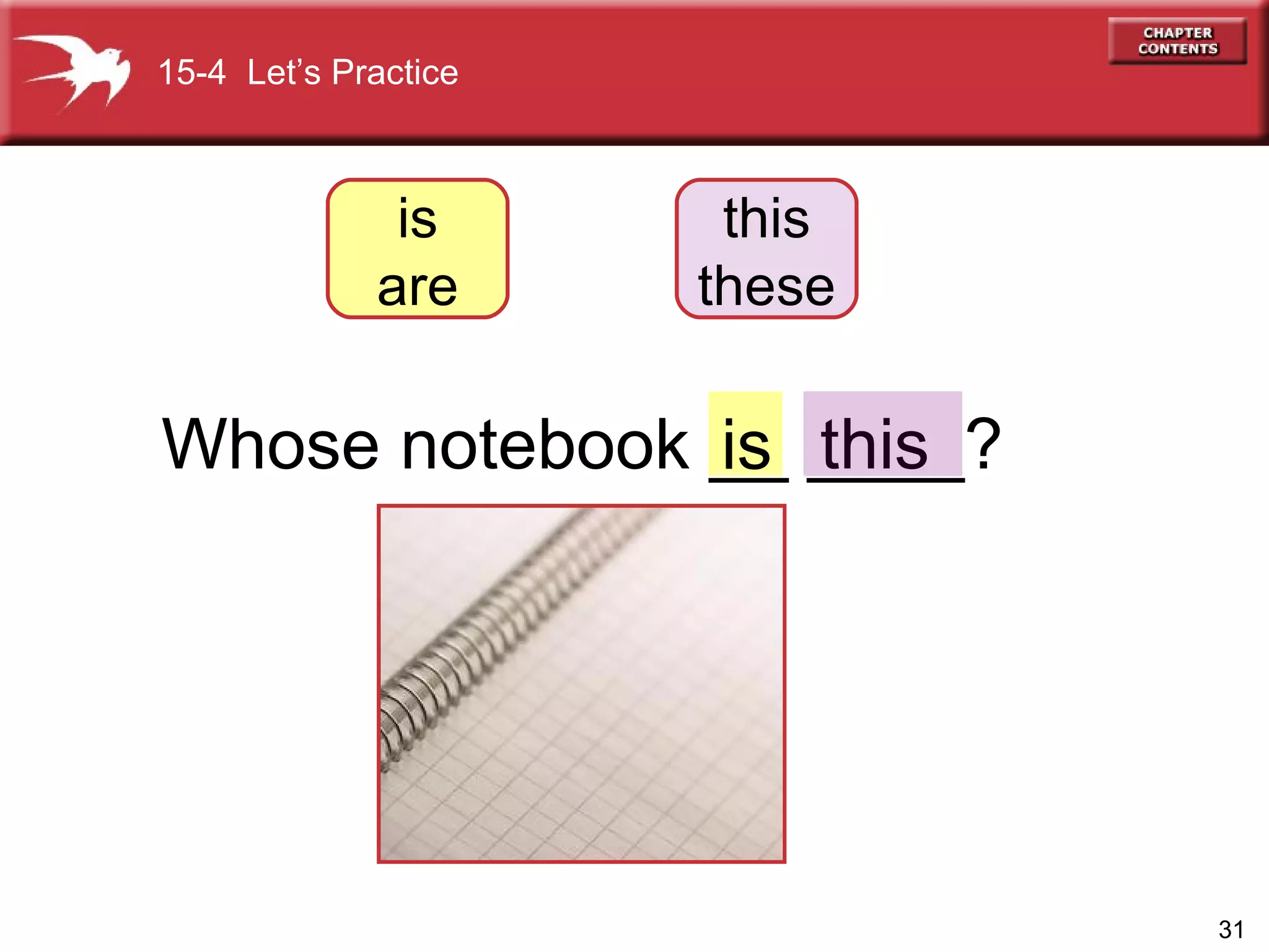 Whose notebook __ ____? is this 15-4  Let’s Practice is are this these 