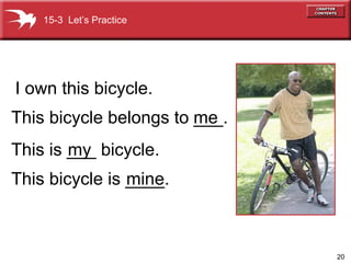 mine This bicycle belongs to ___. I own this bicycle. me This is ___ bicycle. my   This bicycle is ____. 15-3  Let’s Practice 
