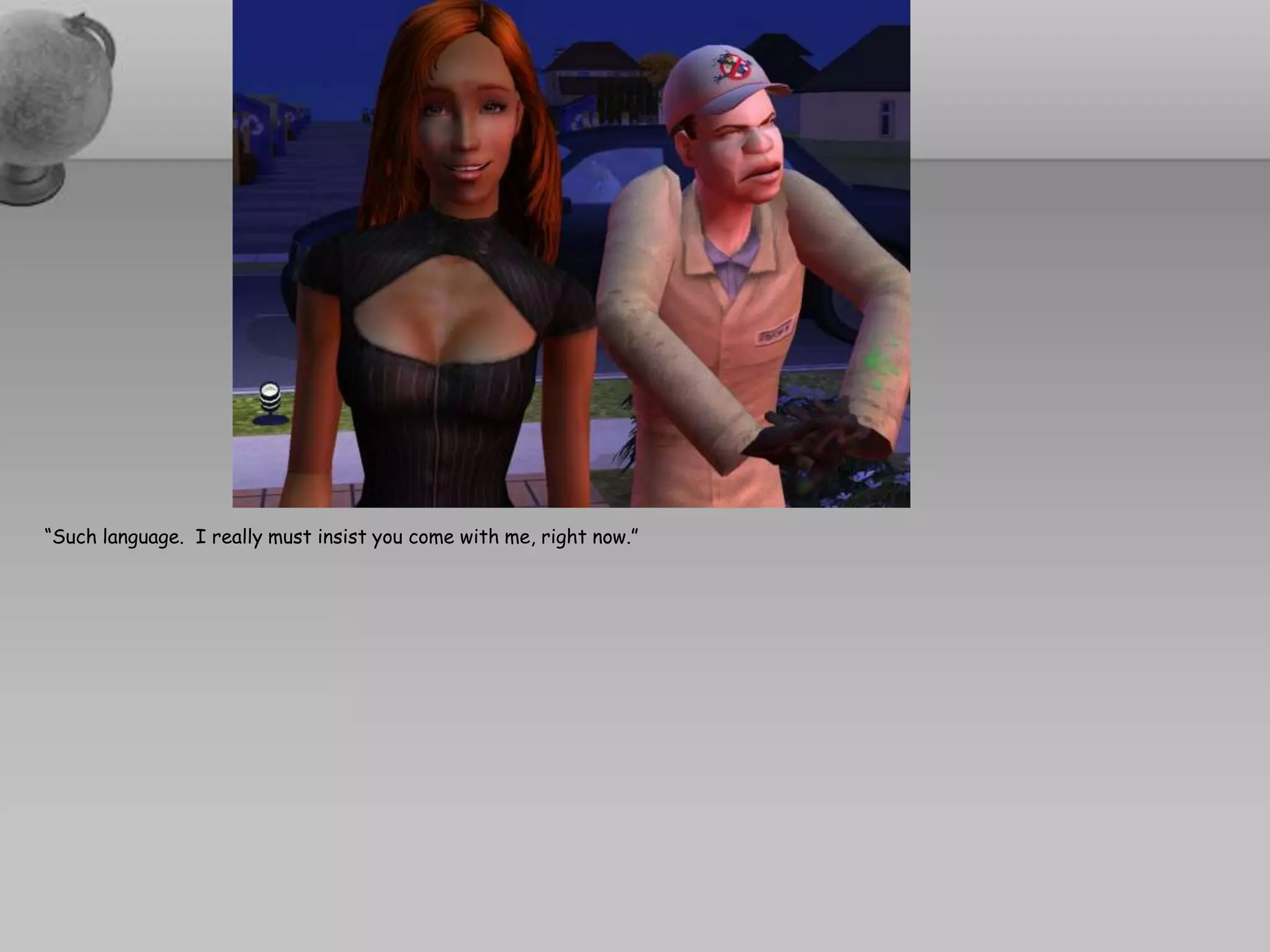 “Such language.  I really must insist you come with me, right now.”