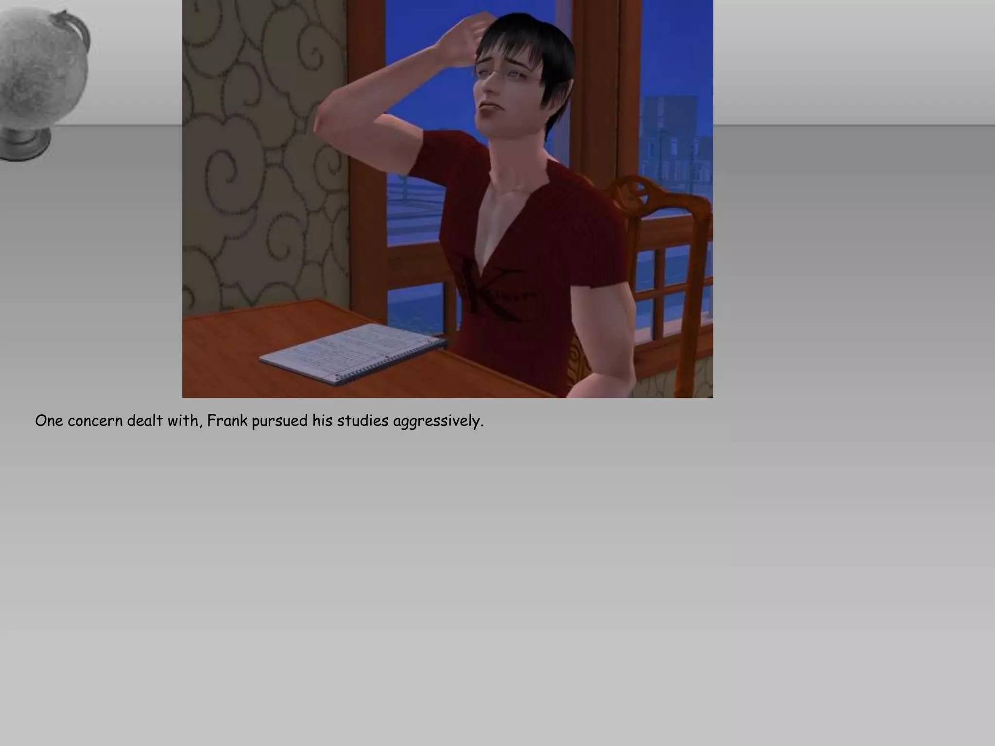 One concern dealt with, Frank pursued his studies aggressively.