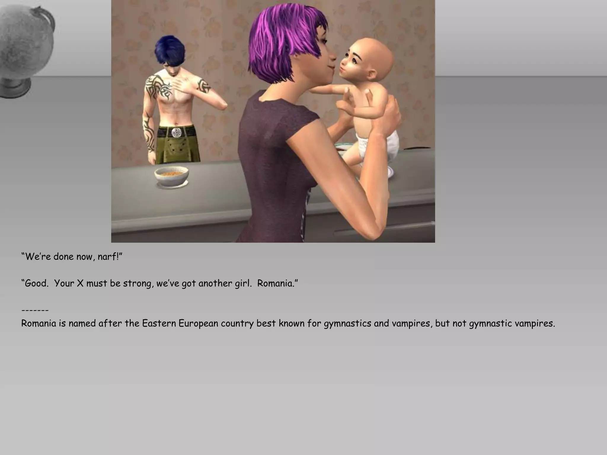 “We’re done now, narf!”“Good.  Your X must be strong, we’ve got another girl.  Romania.”-------Romania is named after the Eastern European country best known for gymnastics and vampires, but not gymnastic vampires.