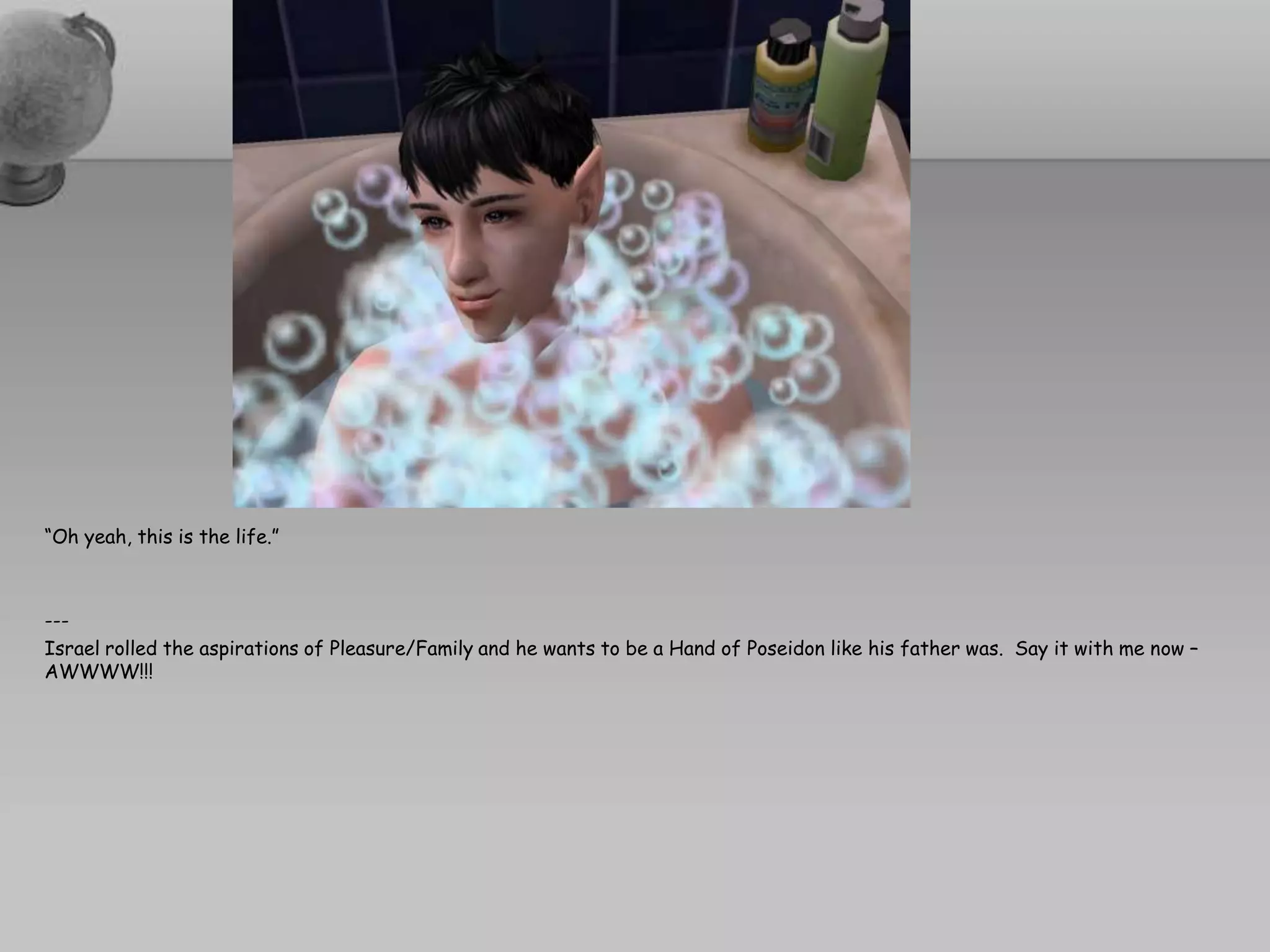 “Oh yeah, this is the life.”---Israel rolled the aspirations of Pleasure/Family and he wants to be a Hand of Poseidon like his father was.  Say it with me now – AWWWW!!!