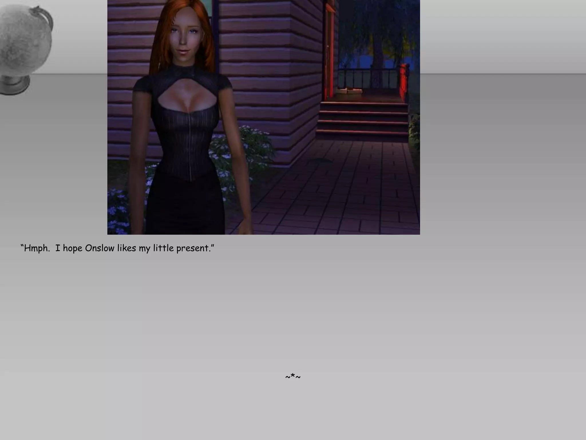 “Hmph.  I hope Onslow likes my little present.”~*~