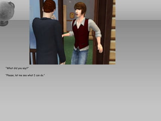 “What did you say?”“Please, let me see what I can do.”