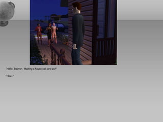 “Hello, Doctor.  Making a house call are we?”“How-”